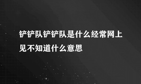 铲铲队铲铲队是什么经常网上见不知道什么意思