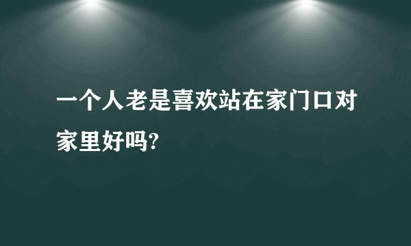一个人老是喜欢站在家门口对家里好吗?