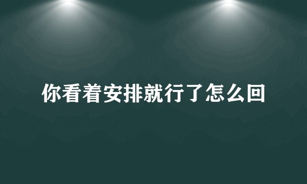 你看着安排就行了怎么回