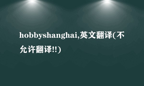 hobbyshanghai,英文翻译(不允许翻译!!)