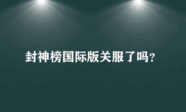 封神榜国际版关服了吗？