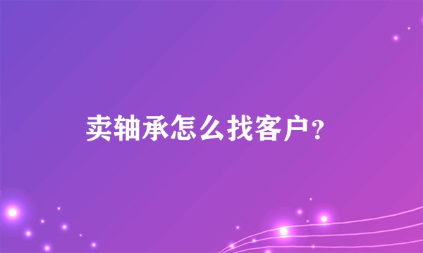 卖轴承怎么找客户?