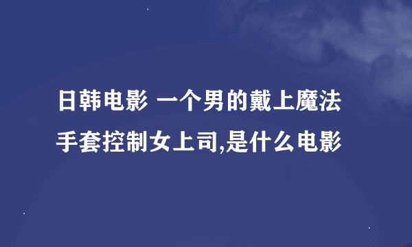 日韩电影 一个男的戴上魔法手套控制女上司,是什么电影