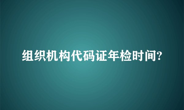 组织机构代码证年检时间?