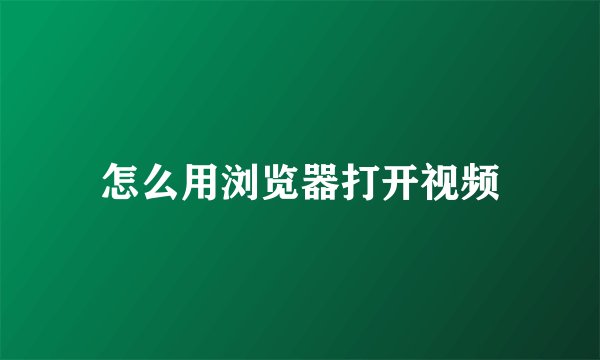 怎么用浏览器打开视频