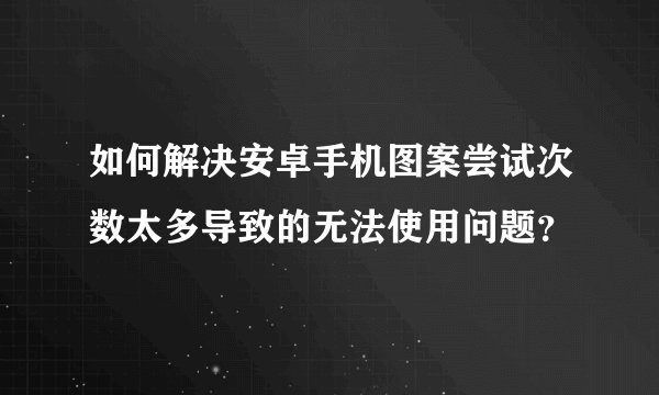 如何解决安卓手机图案尝试次数太多导致的无法使用问题？