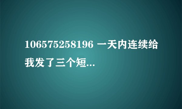 106575258196 一天内连续给我发了三个短信。这是个什么号码？可信吗？