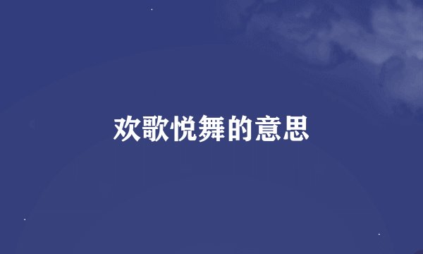 欢歌悦舞的意思