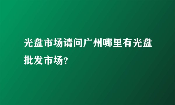 光盘市场请问广州哪里有光盘批发市场？