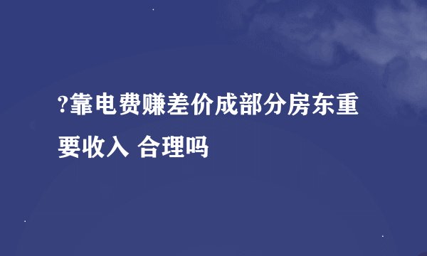 ?靠电费赚差价成部分房东重要收入 合理吗