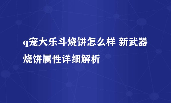 q宠大乐斗烧饼怎么样 新武器烧饼属性详细解析