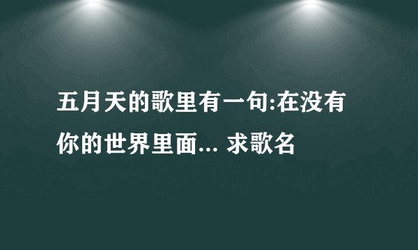 五月天的歌里有一句:在没有你的世界里面... 求歌名