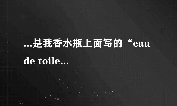 ...是我香水瓶上面写的“eau de toilette