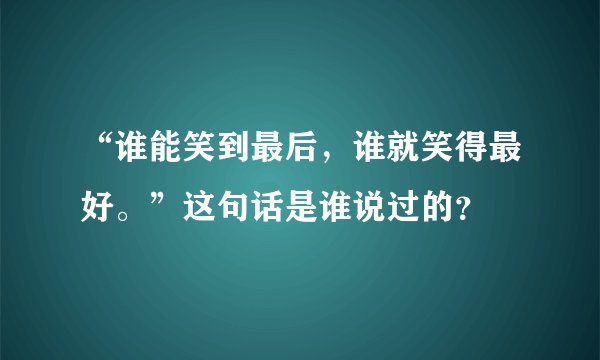 “谁能笑到最后，谁就笑得最好。”这句话是谁说过的？