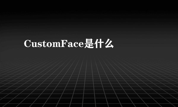 CustomFace是什么
