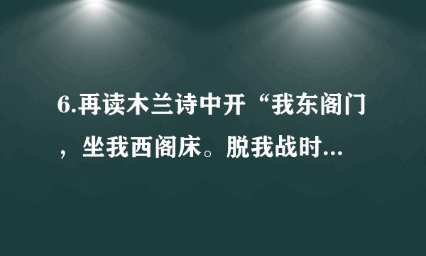 6.再读木兰诗中开“我东阁门，坐我西阁床。脱我战时袍，著我旧时裳。当窗理云鬓，对镜帖花黄。出门看火伴