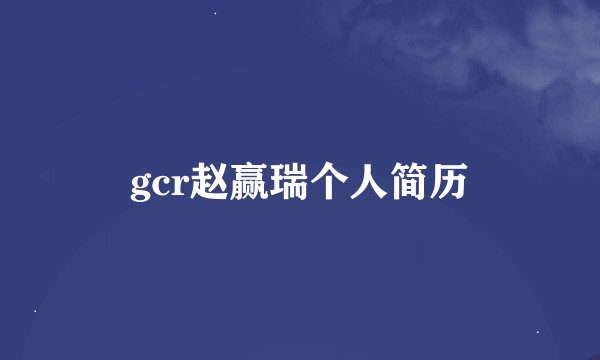 gcr赵赢瑞个人简历