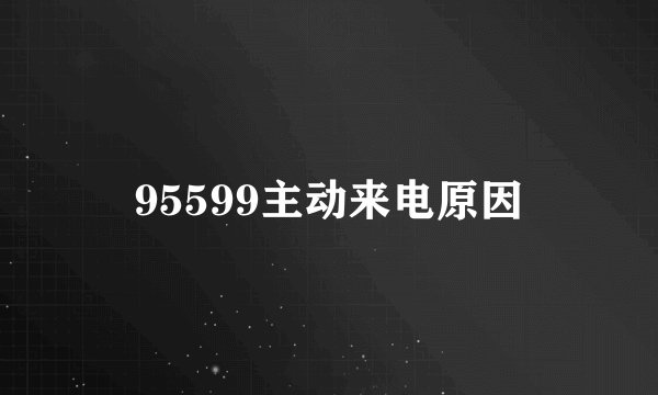 95599主动来电原因