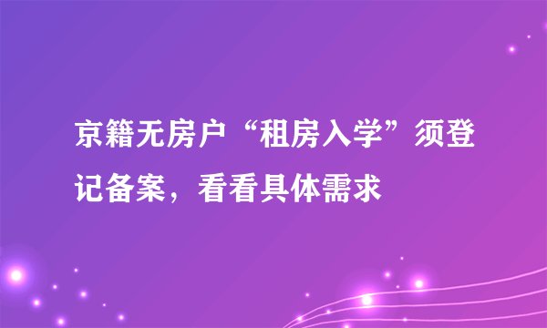 京籍无房户“租房入学”须登记备案，看看具体需求