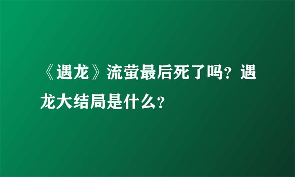 《遇龙》流萤最后死了吗？遇龙大结局是什么？