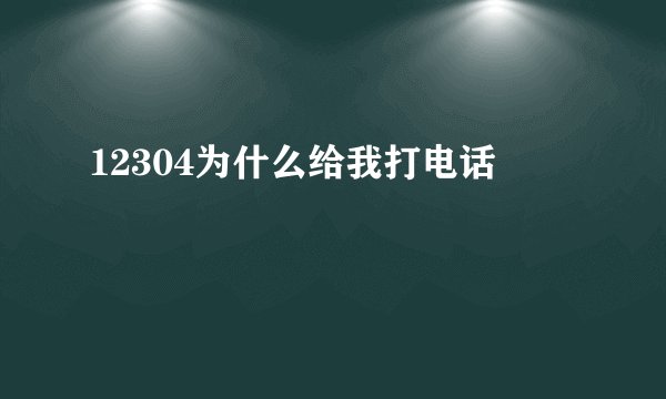 12304为什么给我打电话