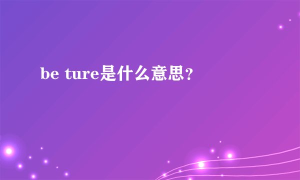 be ture是什么意思？