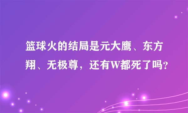 篮球火的结局是元大鹰、东方翔、无极尊，还有W都死了吗？