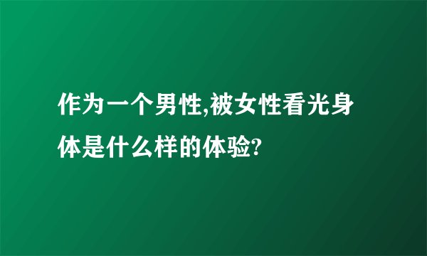 作为一个男性,被女性看光身体是什么样的体验?