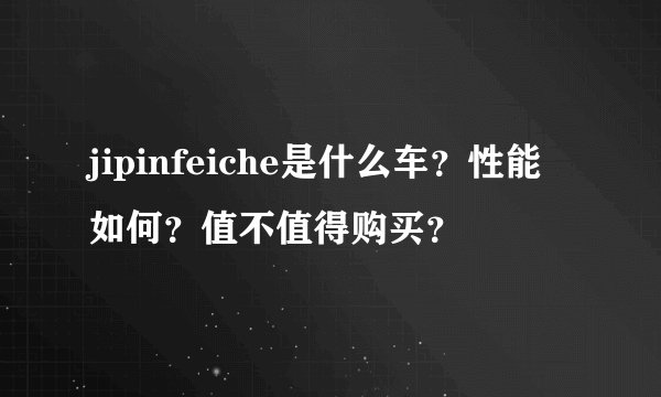 jipinfeiche是什么车？性能如何？值不值得购买？