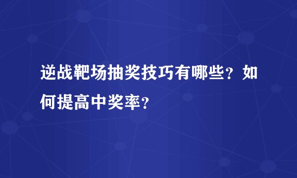 逆战靶场抽奖技巧有哪些？如何提高中奖率？