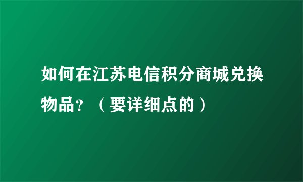 如何在江苏电信积分商城兑换物品？（要详细点的）