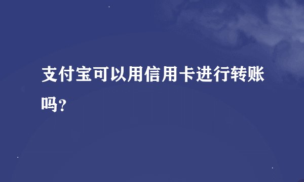支付宝可以用信用卡进行转账吗？