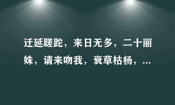 迁延蹉跎，来日无多，二十丽姝，请来吻我，衰草枯杨，青春易过。------莎士比亚 求原句也就是英文的