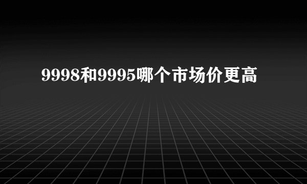9998和9995哪个市场价更高