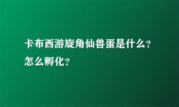 卡布西游旋角仙兽蛋是什么？怎么孵化？