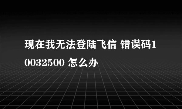 现在我无法登陆飞信 错误码10032500 怎么办