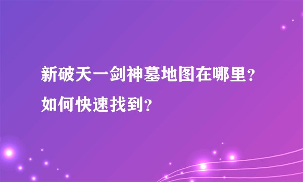 新破天一剑神墓地图在哪里？如何快速找到？