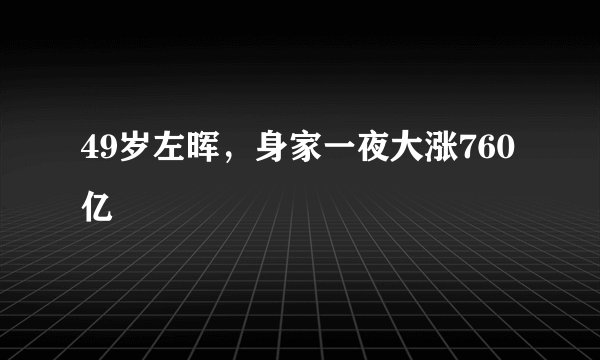 49岁左晖，身家一夜大涨760亿