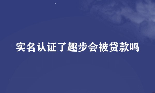 实名认证了趣步会被贷款吗