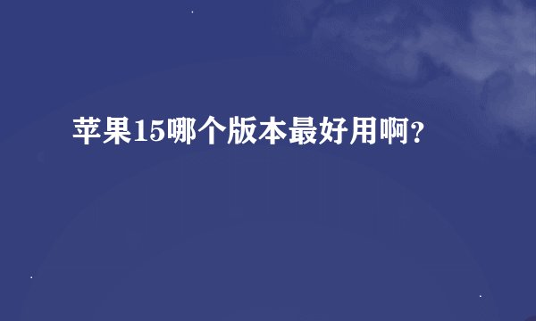 苹果15哪个版本最好用啊？