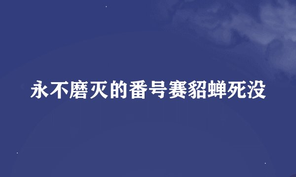 永不磨灭的番号赛貂蝉死没