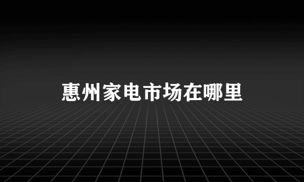 惠州家电市场在哪里