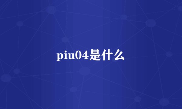 piu04是什么