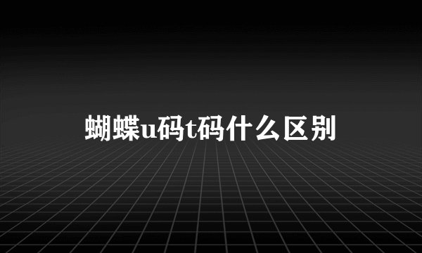 蝴蝶u码t码什么区别