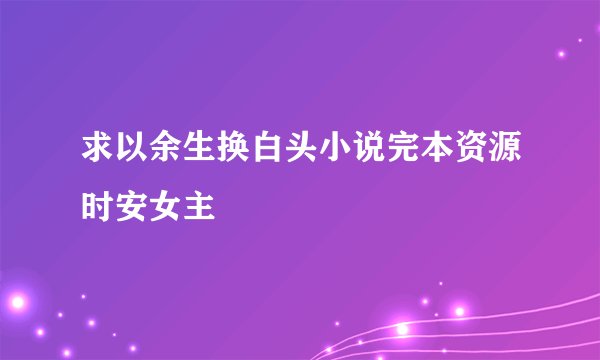 求以余生换白头小说完本资源时安女主