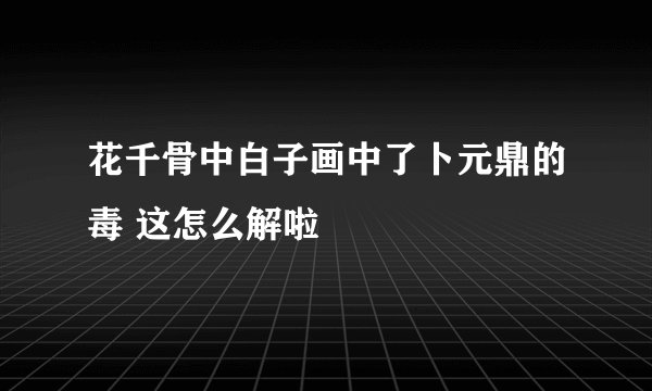 花千骨中白子画中了卜元鼎的毒 这怎么解啦