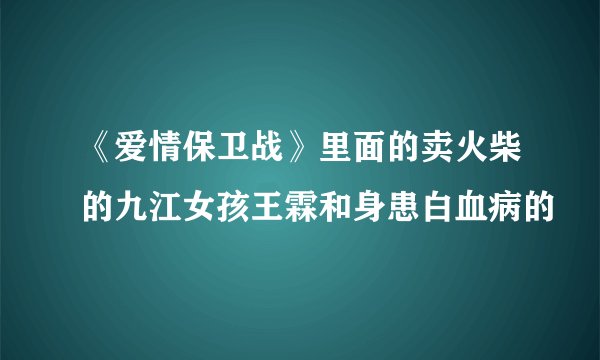 《爱情保卫战》里面的卖火柴的九江女孩王霖和身患白血病的