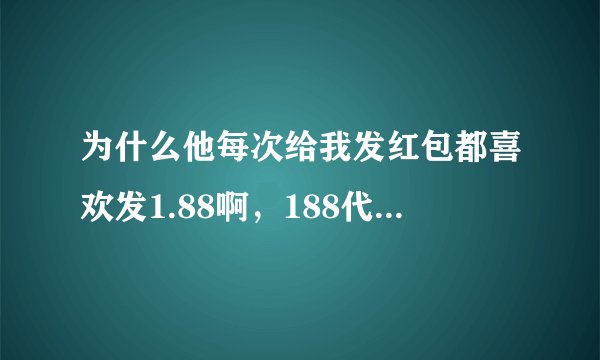 为什么他每次给我发红包都喜欢发1.88啊，188代表什么啊！