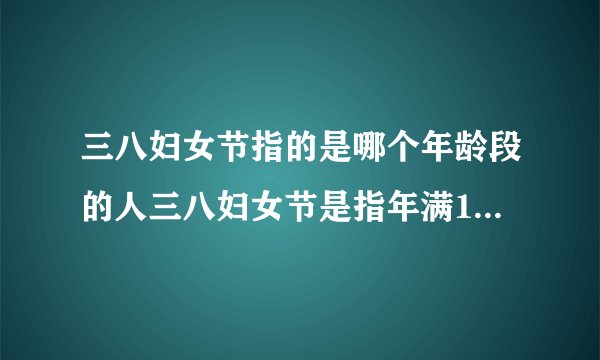 三八妇女节指的是哪个年龄段的人三八妇女节是指年满18周岁以上的成年女性的节日