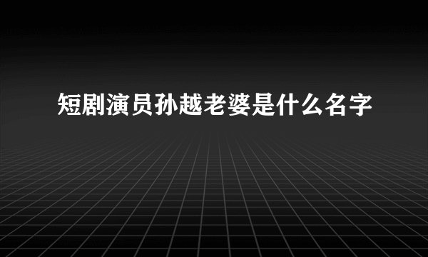 短剧演员孙越老婆是什么名字